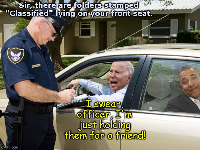 Biden gets pulled over | Sir, there are folders stamped "Classified" lying on your front seat. I swear, officer, I'm just holding them for a friend! | image tagged in joe biden,classified documents,barack obama,excuses,stupid criminals,political humor | made w/ Imgflip meme maker