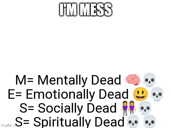 M,E,S,S | I'M MESS; M= Mentally Dead 🧠💀
E= Emotionally Dead 😃💀
S= Socially Dead 👭💀
S= Spiritually Dead💀💀 | image tagged in dark humor | made w/ Imgflip meme maker