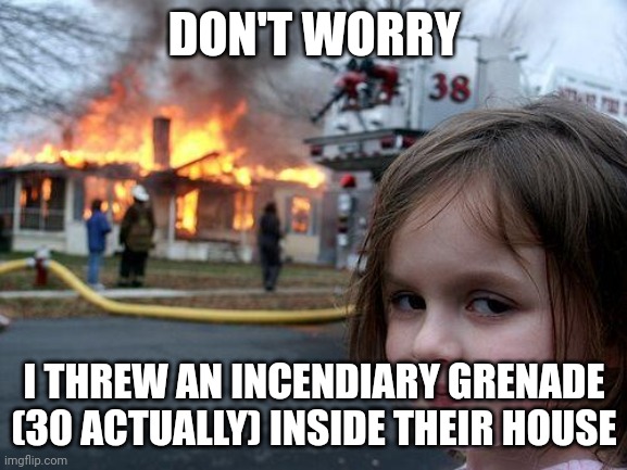 Disaster Girl Meme | DON'T WORRY I THREW AN INCENDIARY GRENADE (30 ACTUALLY) INSIDE THEIR HOUSE | image tagged in memes,disaster girl | made w/ Imgflip meme maker