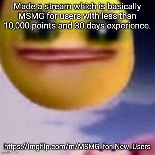 This also applies for returning OGs. | Made a stream which is basically MSMG for users with less than 10,000 points and 30 days experience. https://imgflip.com/m/MSMG_for_New_Users | image tagged in fortnite balls | made w/ Imgflip meme maker