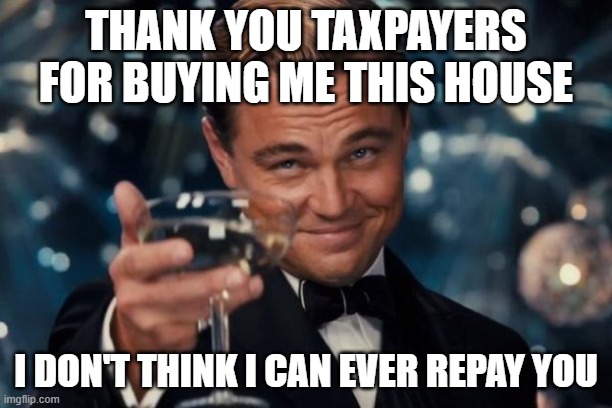 Leonardo Dicaprio Cheers | THANK YOU TAXPAYERS FOR BUYING ME THIS HOUSE; I DON'T THINK I CAN EVER REPAY YOU | image tagged in memes,leonardo dicaprio cheers | made w/ Imgflip meme maker