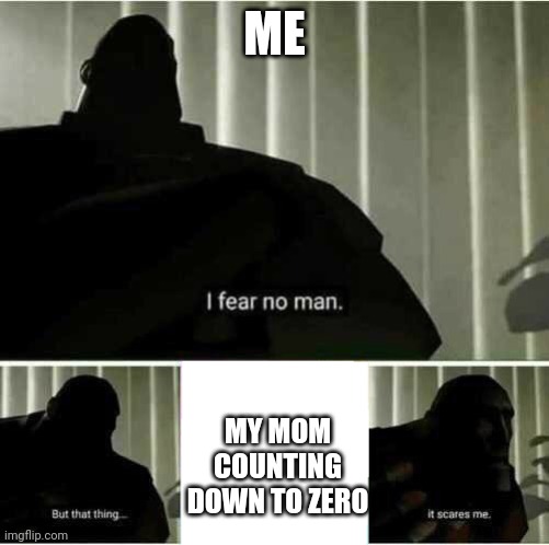 Scariest thing ever | ME; MY MOM COUNTING DOWN TO ZERO | image tagged in i fear no man | made w/ Imgflip meme maker