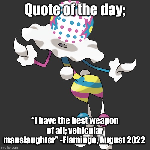 ? | Quote of the day;; “I have the best weapon of all; vehicular manslaughter” -Flamingo, August 2022 | image tagged in the clown | made w/ Imgflip meme maker