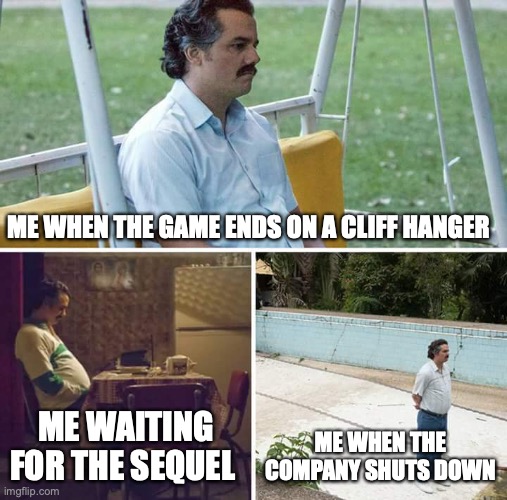 I don't have a name |  ME WHEN THE GAME ENDS ON A CLIFF HANGER; ME WAITING FOR THE SEQUEL; ME WHEN THE COMPANY SHUTS DOWN | image tagged in memes,sad pablo escobar | made w/ Imgflip meme maker