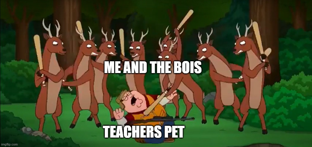 DEER | ME AND THE BOIS; TEACHERS PET | image tagged in satire,family guy | made w/ Imgflip meme maker