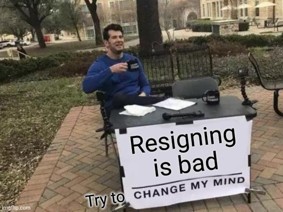 Never resign! | Resigning is bad; Try to | image tagged in memes,change my mind | made w/ Imgflip meme maker