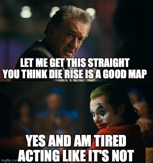 I'm tired of pretending it's not | LET ME GET THIS STRAIGHT YOU THINK DIE RISE IS A GOOD MAP; YES AND AM TIRED ACTING LIKE IT'S NOT | image tagged in i'm tired of pretending it's not | made w/ Imgflip meme maker
