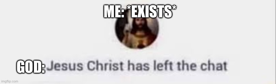 Jesus Christ has left the chat | ME: *EXISTS*; GOD: | image tagged in jesus christ has left the chat | made w/ Imgflip meme maker