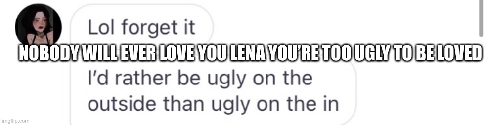 Lmao |  NOBODY WILL EVER LOVE YOU LENA YOU’RE TOO UGLY TO BE LOVED | image tagged in ugly girl | made w/ Imgflip meme maker