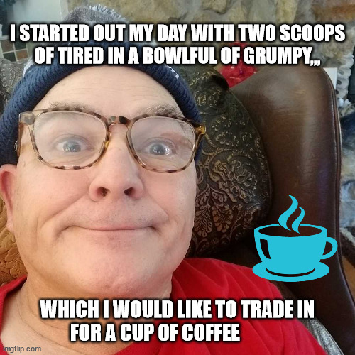 Durl Earl | I STARTED OUT MY DAY WITH TWO SCOOPS OF TIRED IN A BOWLFUL OF GRUMPY,,, WHICH I WOULD LIKE TO TRADE IN FOR A CUP OF COFFEE | image tagged in durl earl | made w/ Imgflip meme maker