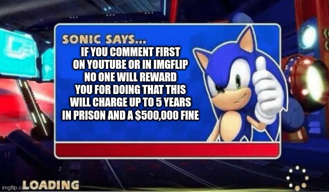 ... | IF YOU COMMENT FIRST ON YOUTUBE OR IN IMGFLIP NO ONE WILL REWARD YOU FOR DOING THAT THIS WILL CHARGE UP TO 5 YEARS IN PRISON AND A $500,000 FINE | image tagged in sonic says | made w/ Imgflip meme maker