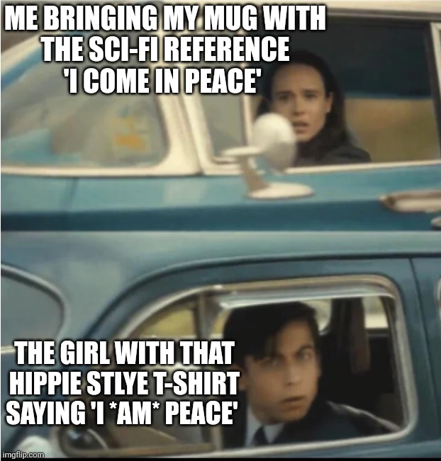 Hmm Y E S... | ME BRINGING MY MUG WITH
THE SCI-FI REFERENCE
'I COME IN PEACE'; THE GIRL WITH THAT
HIPPIE STLYE T-SHIRT
SAYING 'I *AM* PEACE' | image tagged in cars passing each other | made w/ Imgflip meme maker