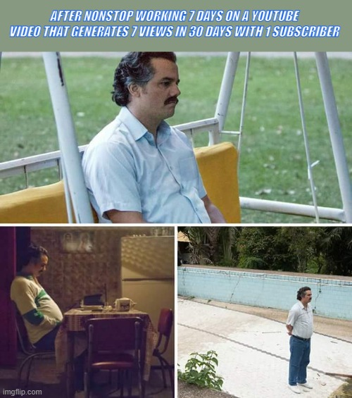 Sad Pablo Escobar Meme | AFTER NONSTOP WORKING 7 DAYS ON A YOUTUBE VIDEO THAT GENERATES 7 VIEWS IN 30 DAYS WITH 1 SUBSCRIBER | image tagged in memes,sad pablo escobar | made w/ Imgflip meme maker