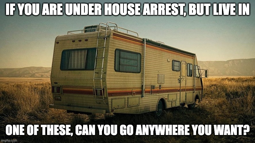 House arrest | IF YOU ARE UNDER HOUSE ARREST, BUT LIVE IN; ONE OF THESE, CAN YOU GO ANYWHERE YOU WANT? | image tagged in rv | made w/ Imgflip meme maker