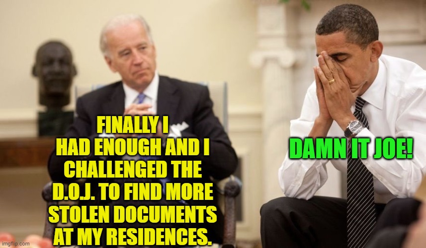They should turn the search for stolen top-secret documents into a contest. | FINALLY I HAD ENOUGH AND I CHALLENGED THE D.O.J. TO FIND MORE STOLEN DOCUMENTS AT MY RESIDENCES. DAMN IT JOE! | image tagged in biden obama | made w/ Imgflip meme maker