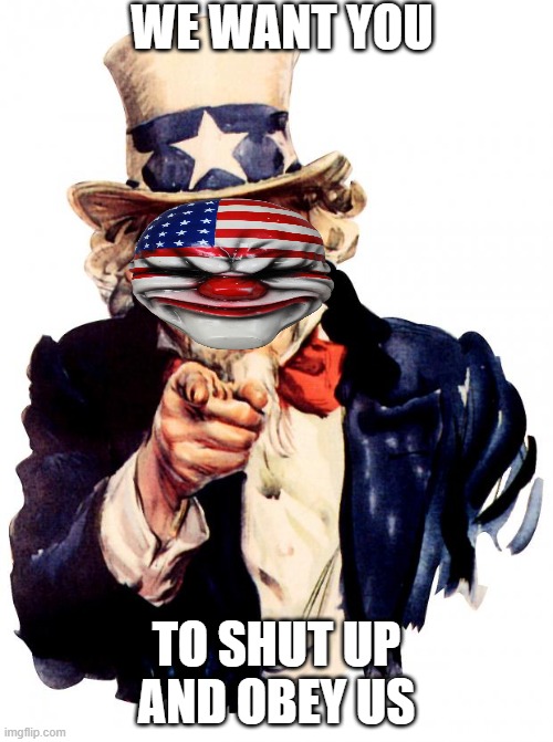 Uncle Sam | WE WANT YOU; TO SHUT UP AND OBEY US | image tagged in memes,uncle sam | made w/ Imgflip meme maker