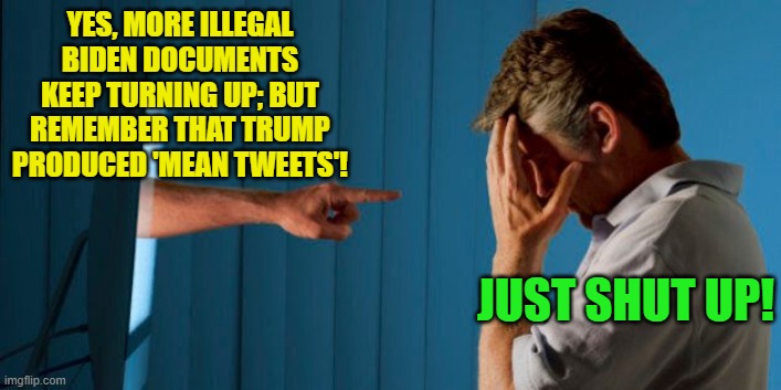 So how's 2023 turning out for you fanatically leftist loyal media jackals? | YES, MORE ILLEGAL BIDEN DOCUMENTS KEEP TURNING UP; BUT REMEMBER THAT TRUMP PRODUCED 'MEAN TWEETS'! JUST SHUT UP! | image tagged in truth | made w/ Imgflip meme maker