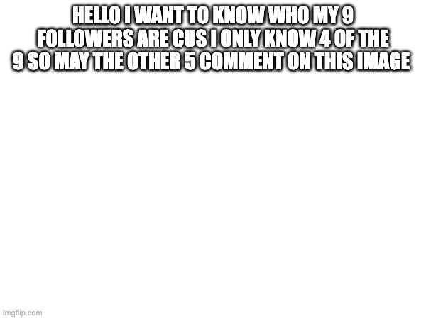 i want to know who's stalking me | HELLO I WANT TO KNOW WHO MY 9 FOLLOWERS ARE CUS I ONLY KNOW 4 OF THE 9 SO MAY THE OTHER 5 COMMENT ON THIS IMAGE | image tagged in followers | made w/ Imgflip meme maker