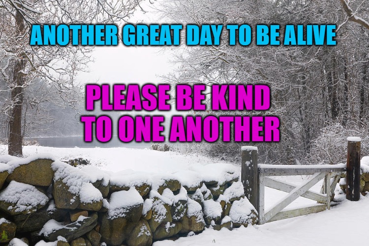 Be kind to one another | ANOTHER GREAT DAY TO BE ALIVE; PLEASE BE KIND 
TO ONE ANOTHER | image tagged in be nice,be kind,try it youll like it | made w/ Imgflip meme maker