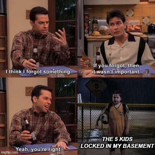 ... | THE 5 KIDS LOCKED IN MY BASEMENT | image tagged in 2 and a half men - something important | made w/ Imgflip meme maker