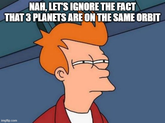 Futurama Fry Meme | NAH, LET'S IGNORE THE FACT THAT 3 PLANETS ARE ON THE SAME ORBIT | image tagged in memes,futurama fry | made w/ Imgflip meme maker