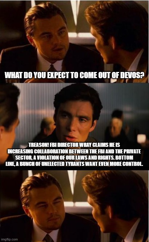 We will save you, for a price | WHAT DO YOU EXPECT TO COME OUT OF DEVOS? TREASON! FBI DIRECTOR WRAY CLAIMS HE IS INCREASING COLLABORATION BETWEEN THE FBI AND THE PRIVATE SECTOR, A VIOLATION OF OUR LAWS AND RIGHTS. BOTTOM LINE, A BUNCH OF UNELECTED TYRANTS WANT EVEN MORE CONTROL. | image tagged in memes,inception,devos,climate change fraud,we will save you,for a price | made w/ Imgflip meme maker