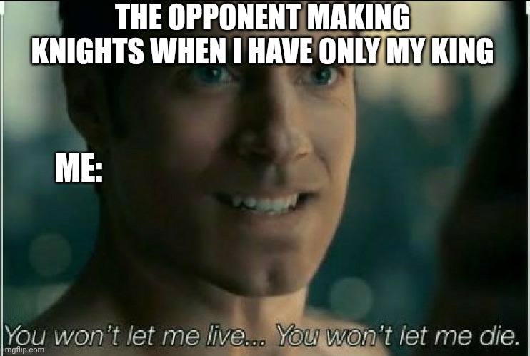 I hate it | THE OPPONENT MAKING KNIGHTS WHEN I HAVE ONLY MY KING; ME: | image tagged in you wont let me live you wont let me die | made w/ Imgflip meme maker