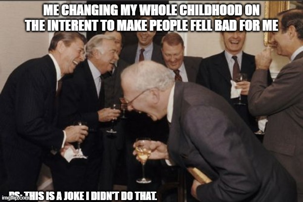 Don't take this serious please | ME CHANGING MY WHOLE CHILDHOOD ON THE INTERENT TO MAKE PEOPLE FELL BAD FOR ME; PS: THIS IS A JOKE I DIDN'T DO THAT. | image tagged in memes,laughing men in suits | made w/ Imgflip meme maker