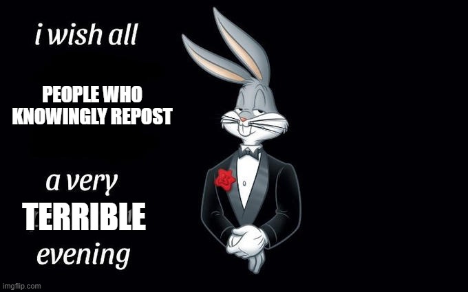 free Zotz | PEOPLE WHO KNOWINGLY REPOST; TERRIBLE | image tagged in i wish all the x a very pleasant evening | made w/ Imgflip meme maker