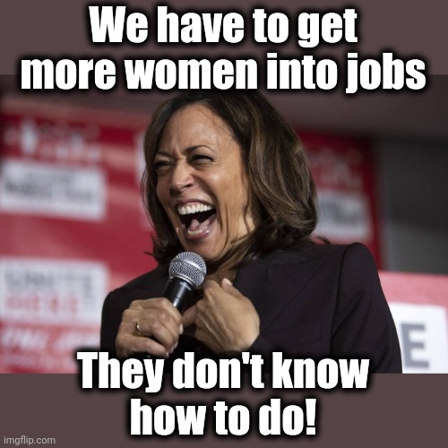 Kamala laughing | We have to get more women into jobs They don't know
how to do! | image tagged in kamala laughing | made w/ Imgflip meme maker
