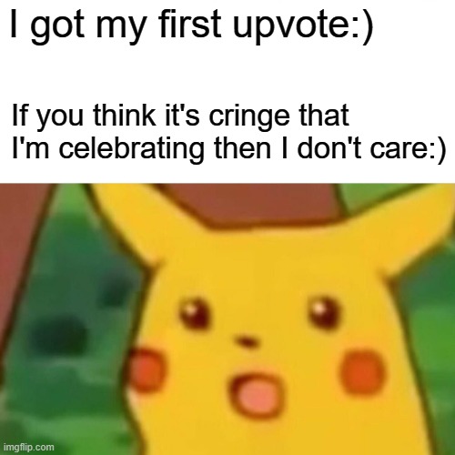 Surprised Pikachu Meme |  I got my first upvote:); If you think it's cringe that I'm celebrating then I don't care:) | image tagged in memes,surprised pikachu | made w/ Imgflip meme maker