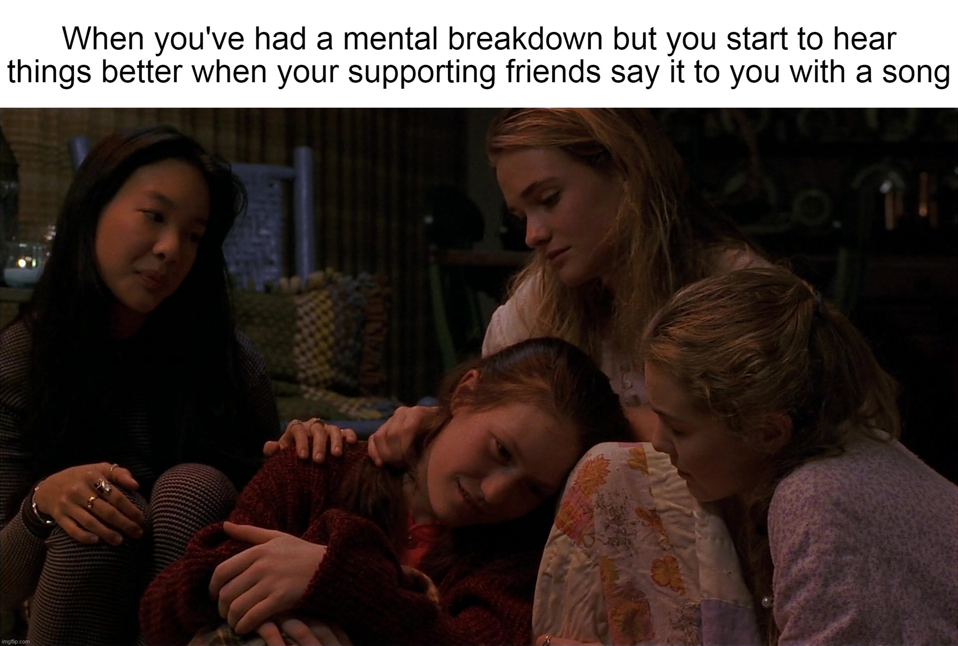 When you've had a mental breakdown but you start to hear things better when your supporting friends say it to you with a song | image tagged in meme,memes,humor,relatable | made w/ Imgflip meme maker