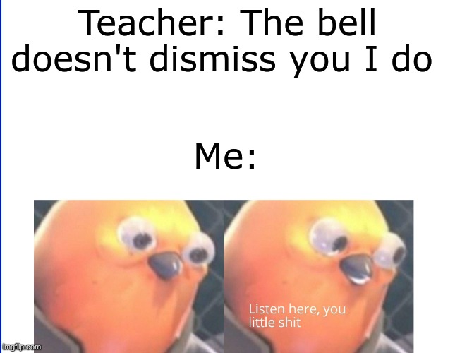 Listen here you little shit | Teacher: The bell doesn't dismiss you I do; Me: | image tagged in listen here you little shit | made w/ Imgflip meme maker