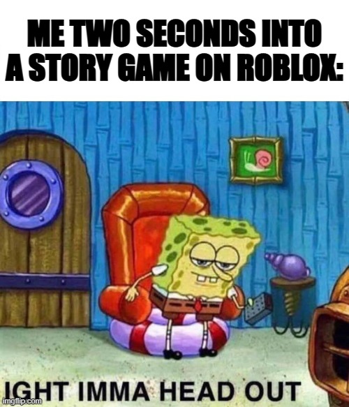 Spongebob Ight Imma Head Out Meme | ME TWO SECONDS INTO A STORY GAME ON ROBLOX: | image tagged in memes,spongebob ight imma head out | made w/ Imgflip meme maker