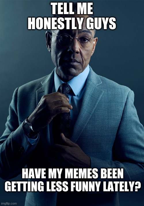 i was thinking about that yesterday... | TELL ME HONESTLY GUYS; HAVE MY MEMES BEEN GETTING LESS FUNNY LATELY? | image tagged in gus fring we are not the same,tell me the truth i'm ready to hear it | made w/ Imgflip meme maker