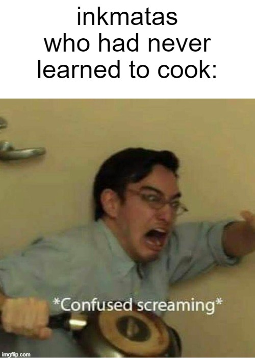 confused screaming | inkmatas who had never learned to cook: | image tagged in confused screaming | made w/ Imgflip meme maker