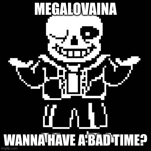 wanna have a bad time? | MEGALOVAINA; WANNA HAVE A BAD TIME? | image tagged in sans undertale | made w/ Imgflip meme maker