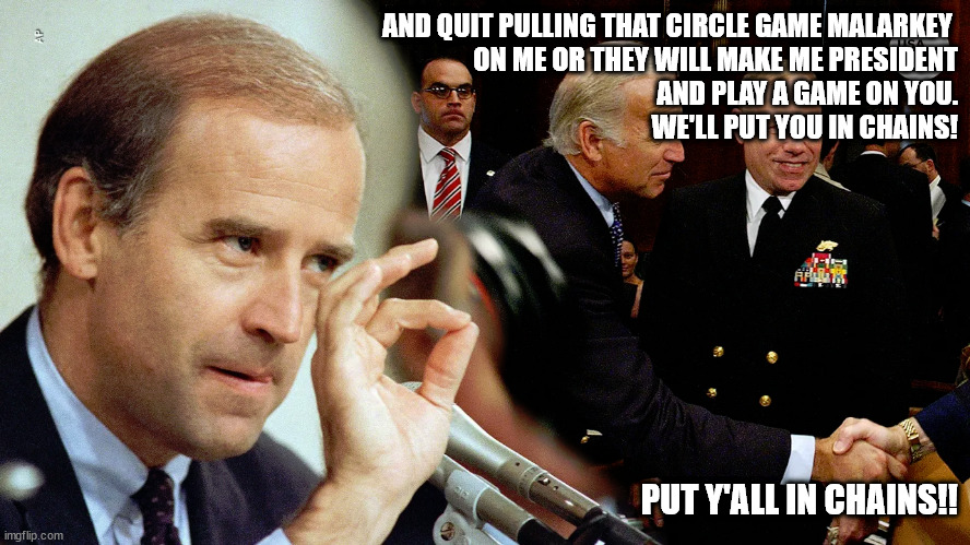 AND QUIT PULLING THAT CIRCLE GAME MALARKEY 
ON ME OR THEY WILL MAKE ME PRESIDENT
AND PLAY A GAME ON YOU.
WE'LL PUT YOU IN CHAINS! PUT Y'ALL IN CHAINS!! | image tagged in yes truth master | made w/ Imgflip meme maker