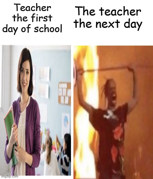 o236tr76xb32 | Teacher the first day of school; The teacher the next day | image tagged in fun | made w/ Imgflip meme maker