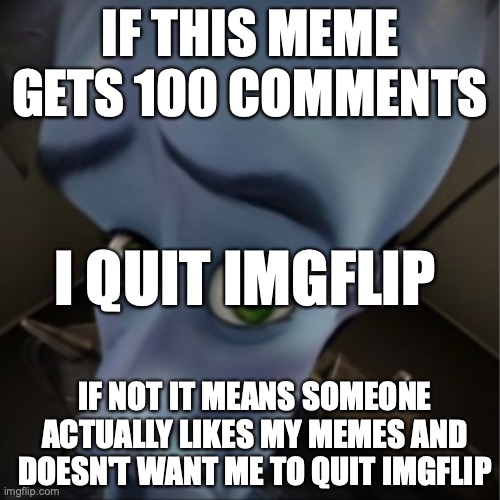 i will | IF THIS MEME GETS 100 COMMENTS; I QUIT IMGFLIP; IF NOT IT MEANS SOMEONE ACTUALLY LIKES MY MEMES AND DOESN'T WANT ME TO QUIT IMGFLIP | image tagged in megamind peeking | made w/ Imgflip meme maker