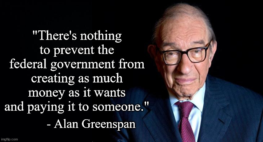 "There's nothing to prevent the federal government from creating as much money as it wants and paying it to someone."; - Alan Greenspan | image tagged in economics,mmt,alan greenspan | made w/ Imgflip meme maker