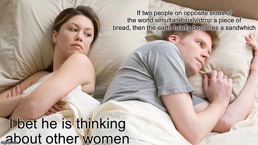 I Bet He's Thinking About Other Women | If two people on opposite sides of the world simultaneously drop a piece of bread, then the earth briefly becomes a sandwhich; I bet he is thinking about other women | image tagged in memes,i bet he's thinking about other women | made w/ Imgflip meme maker