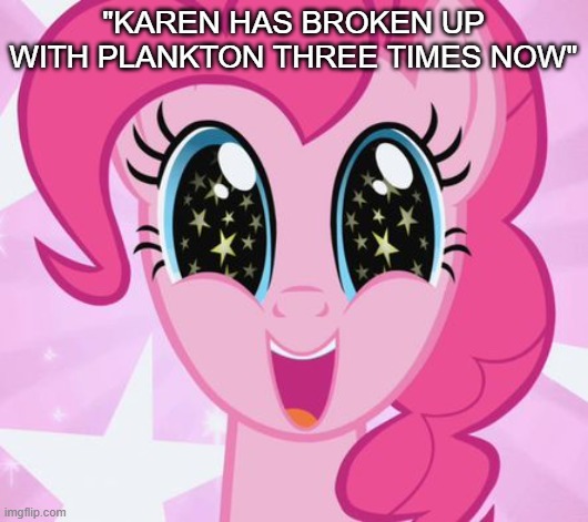 Pinkie Pie | "KAREN HAS BROKEN UP WITH PLANKTON THREE TIMES NOW" | image tagged in pinkie pie | made w/ Imgflip meme maker