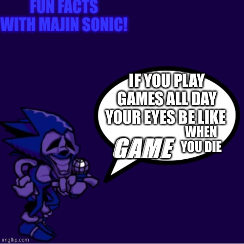 Fun facts with majin sonic! | IF YOU PLAY GAMES ALL DAY YOUR EYES BE LIKE; GAME; WHEN YOU DIE | image tagged in fun facts with majin sonic | made w/ Imgflip meme maker