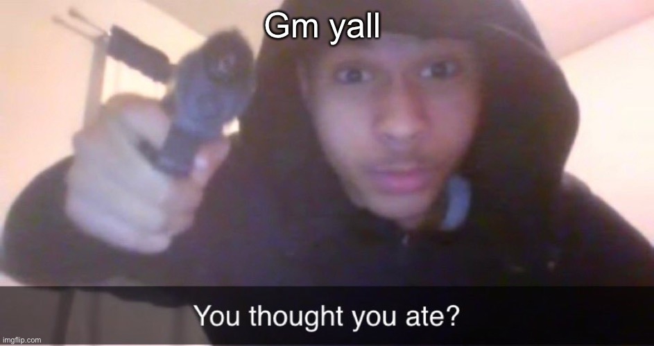You thought you ate? | Gm yall | image tagged in you thought you ate | made w/ Imgflip meme maker