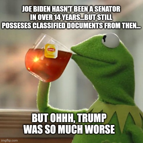 But That's None Of My Business | JOE BIDEN HASN'T BEEN A SENATOR IN OVER 14 YEARS...BUT STILL POSSESES CLASSIFIED DOCUMENTS FROM THEN... BUT OHHH, TRUMP
WAS SO MUCH WORSE | image tagged in but that's none of my business,kermit the frog,joe biden | made w/ Imgflip meme maker