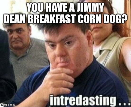 Intredasting | YOU HAVE A JIMMY DEAN BREAKFAST CORN DOG? | image tagged in breakfast,corn dogs,sausage | made w/ Imgflip meme maker