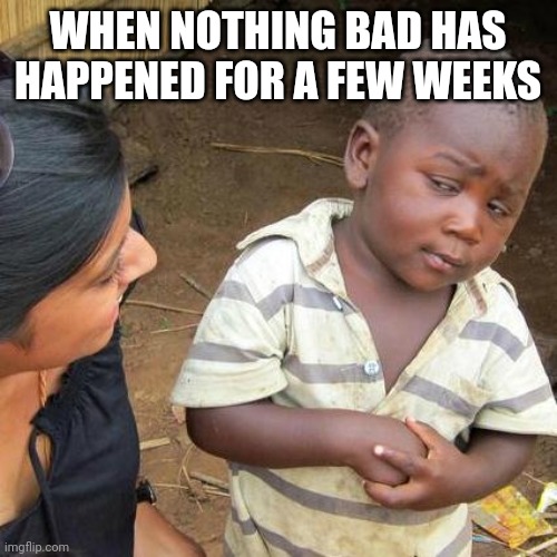 My anxiety is through the roof | WHEN NOTHING BAD HAS HAPPENED FOR A FEW WEEKS | image tagged in memes,third world skeptical kid,bad luck,good luck,worry,anxiety | made w/ Imgflip meme maker