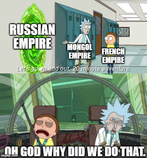 20 minute adventure rick morty | RUSSIAN EMPIRE; MONGOL EMPIRE; FRENCH EMPIRE; OH GOD WHY DID WE DO THAT. | image tagged in 20 minute adventure rick morty | made w/ Imgflip meme maker