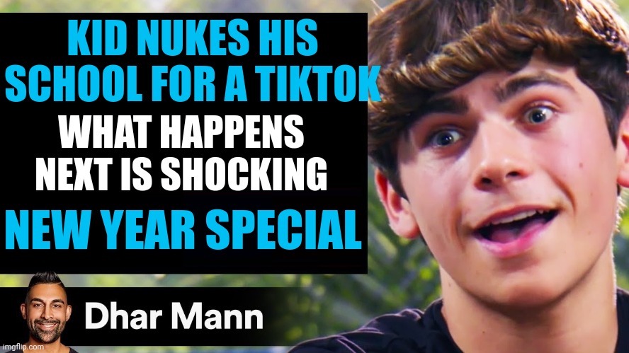 Hey look Dhar Mann's doing a late new years special | KID NUKES HIS SCHOOL FOR A TIKTOK; WHAT HAPPENS NEXT IS SHOCKING; NEW YEAR SPECIAL | image tagged in dhar mann thumbnail maker bully edition | made w/ Imgflip meme maker